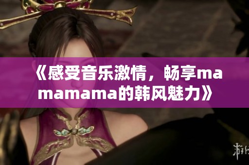 《感受音乐激情，畅享mamamama的韩风魅力》