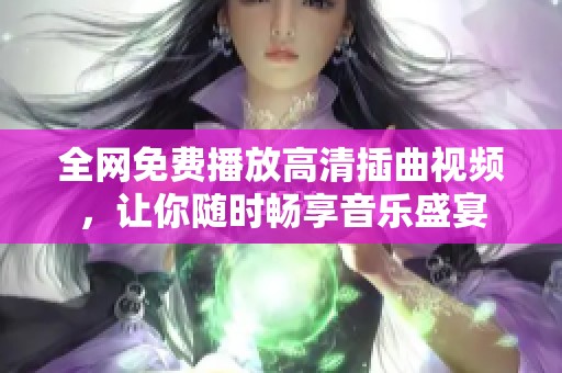 全网免费播放高清插曲视频，让你随时畅享音乐盛宴