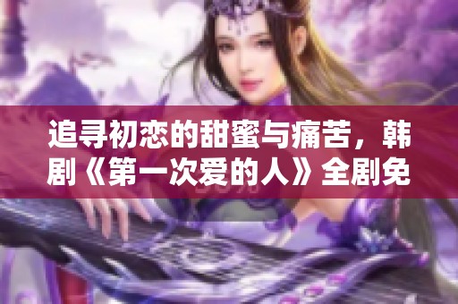 追寻初恋的甜蜜与痛苦，韩剧《第一次爱的人》全剧免费观看