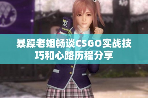 暴躁老姐畅谈CSGO实战技巧和心路历程分享