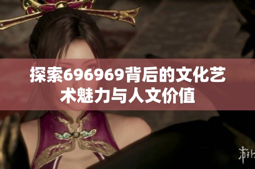 探索696969背后的文化艺术魅力与人文价值