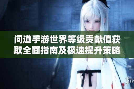问道手游世界等级贡献值获取全面指南及极速提升策略分享