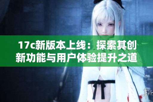 17c新版本上线：探索其创新功能与用户体验提升之道