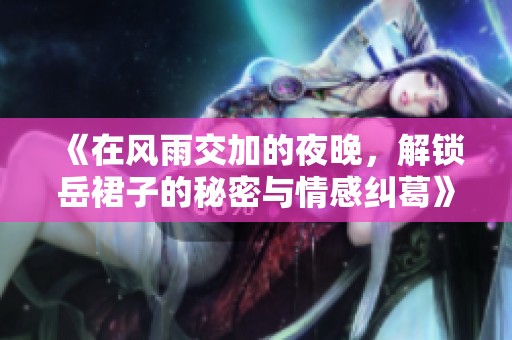 《在风雨交加的夜晚，解锁岳裙子的秘密与情感纠葛》