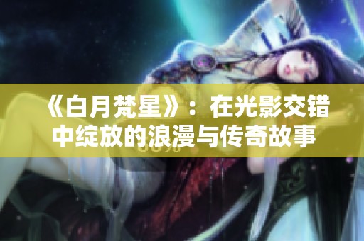 《白月梵星》：在光影交错中绽放的浪漫与传奇故事