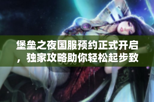 堡垒之夜国服预约正式开启，独家攻略助你轻松起步致胜攻略