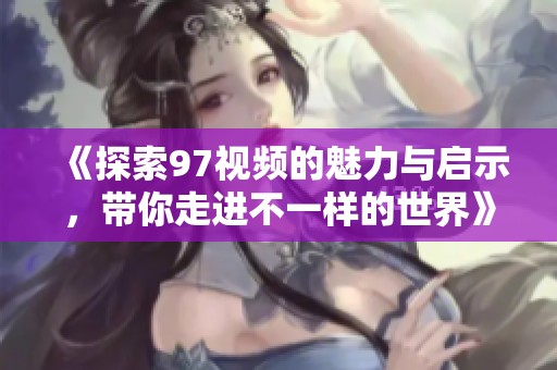 《探索97视频的魅力与启示，带你走进不一样的世界》