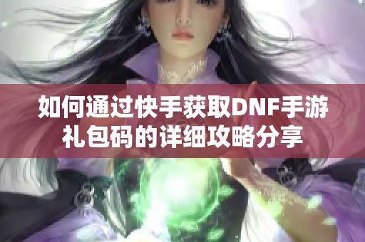 如何通过快手获取DNF手游礼包码的详细攻略分享