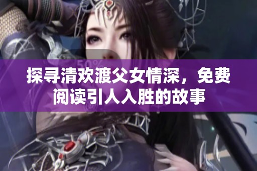 探寻清欢渡父女情深，免费阅读引人入胜的故事