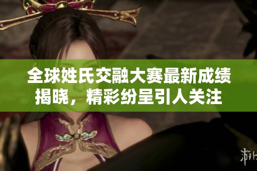 全球姓氏交融大赛最新成绩揭晓，精彩纷呈引人关注