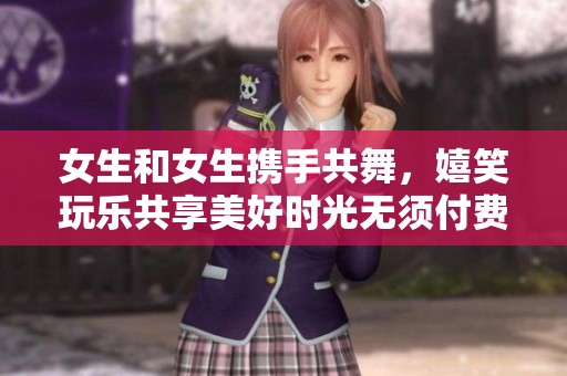 女生和女生携手共舞，嬉笑玩乐共享美好时光无须付费