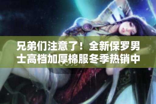 兄弟们注意了！全新保罗男士高档加厚棉服冬季热销中