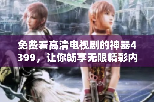 免费看高清电视剧的神器4399，让你畅享无限精彩内容