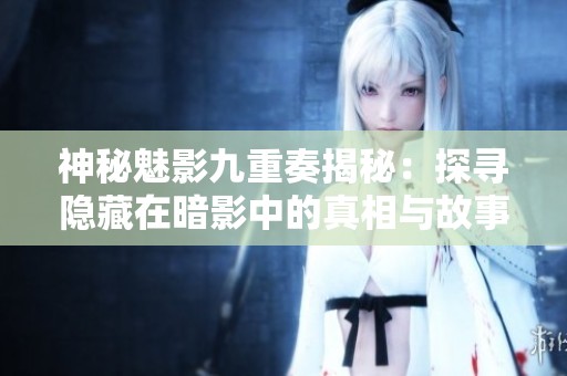 神秘魅影九重奏揭秘：探寻隐藏在暗影中的真相与故事