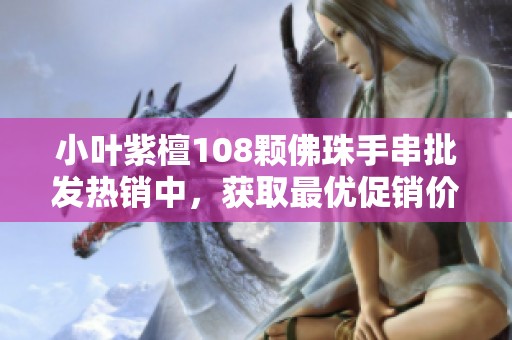 小叶紫檀108颗佛珠手串批发热销中，获取最优促销价格！