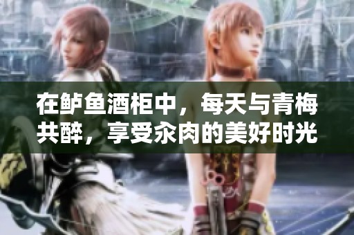 在鲈鱼酒柜中，每天与青梅共醉，享受汆肉的美好时光