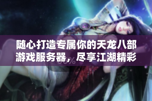 随心打造专属你的天龙八部游戏服务器，尽享江湖精彩冒险之旅