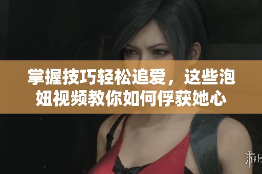 掌握技巧轻松追爱，这些泡妞视频教你如何俘获她心