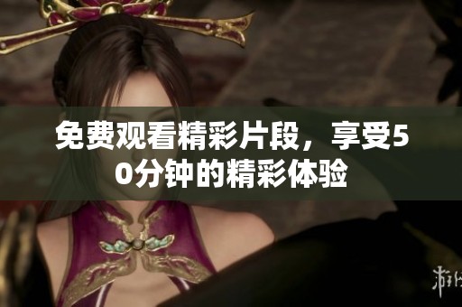 免费观看精彩片段，享受50分钟的精彩体验