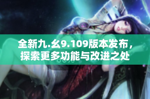 全新九.幺9.109版本发布，探索更多功能与改进之处
