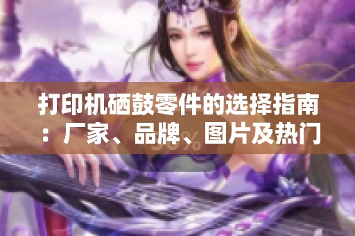 打印机硒鼓零件的选择指南：厂家、品牌、图片及热门讨论汇总
