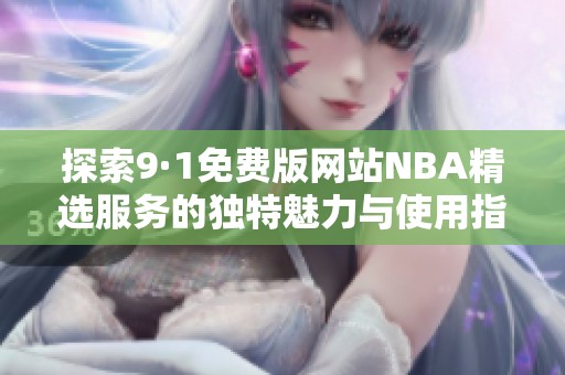 探索9·1免费版网站NBA精选服务的独特魅力与使用指南
