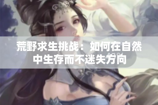 荒野求生挑战：如何在自然中生存而不迷失方向