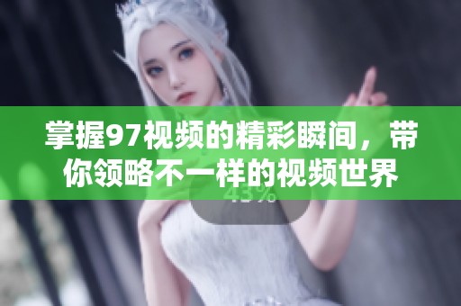 掌握97视频的精彩瞬间，带你领略不一样的视频世界
