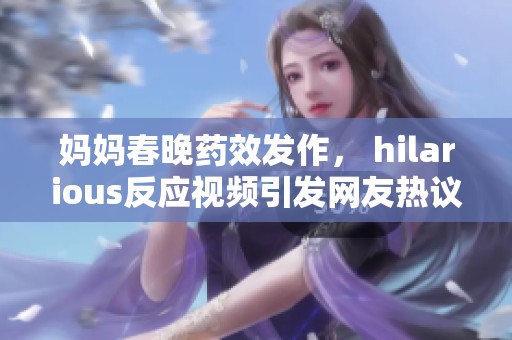 妈妈春晚药效发作， hilarious反应视频引发网友热议