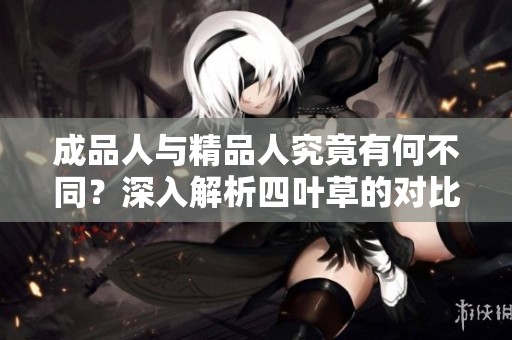 成品人与精品人究竟有何不同？深入解析四叶草的对比与特点