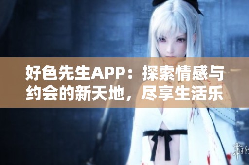 好色先生APP：探索情感与约会的新天地，尽享生活乐趣