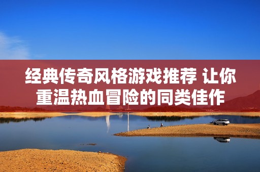 经典传奇风格游戏推荐 让你重温热血冒险的同类佳作