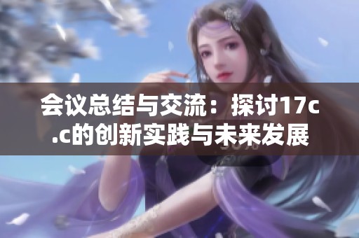 会议总结与交流：探讨17c.c的创新实践与未来发展