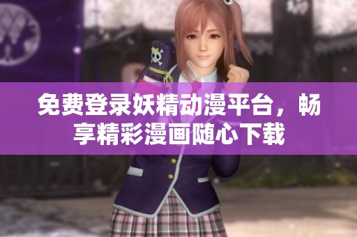 免费登录妖精动漫平台，畅享精彩漫画随心下载
