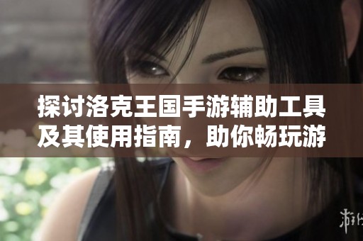 探讨洛克王国手游辅助工具及其使用指南，助你畅玩游戏