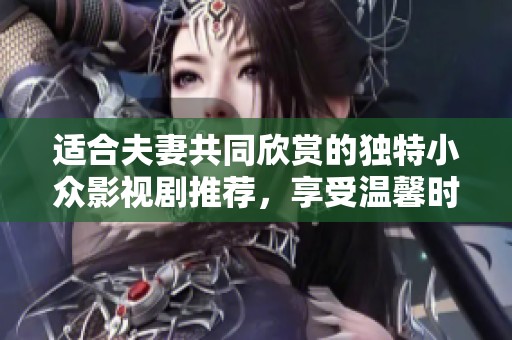 适合夫妻共同欣赏的独特小众影视剧推荐，享受温馨时光