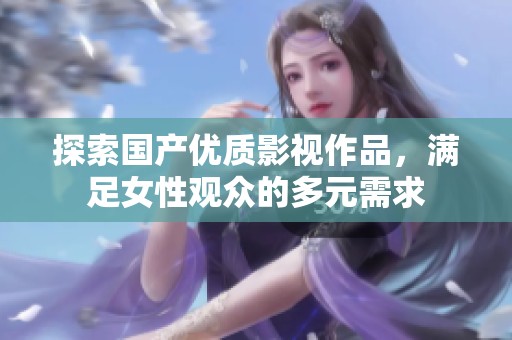 探索国产优质影视作品，满足女性观众的多元需求