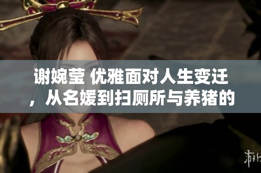 谢婉莹 优雅面对人生变迁，从名媛到扫厕所与养猪的坚持与勇气