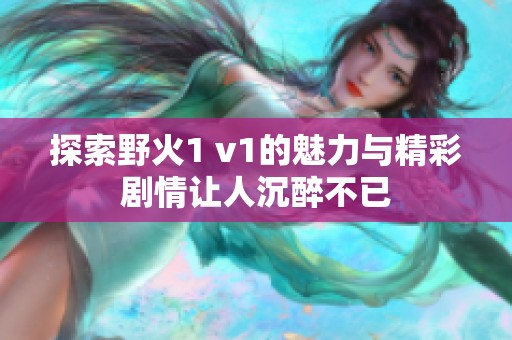 探索野火1 v1的魅力与精彩剧情让人沉醉不已