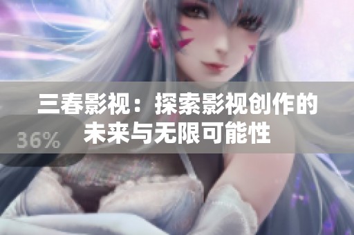 三春影视：探索影视创作的未来与无限可能性