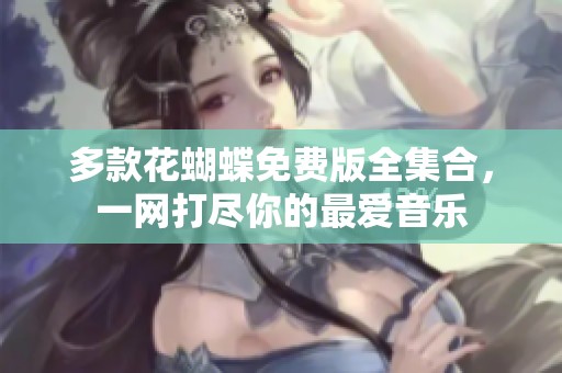 多款花蝴蝶免费版全集合，一网打尽你的最爱音乐