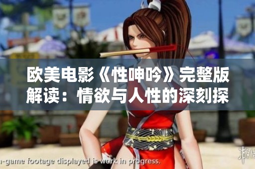 欧美电影《性呻吟》完整版解读：情欲与人性的深刻探讨