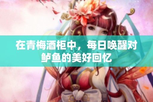 在青梅酒柜中，每日唤醒对鲈鱼的美好回忆