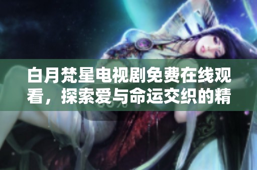 白月梵星电视剧免费在线观看，探索爱与命运交织的精彩故事