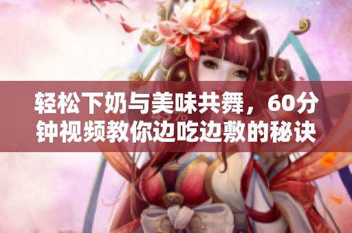 轻松下奶与美味共舞，60分钟视频教你边吃边敷的秘诀
