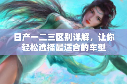 日产一二三区别详解，让你轻松选择最适合的车型