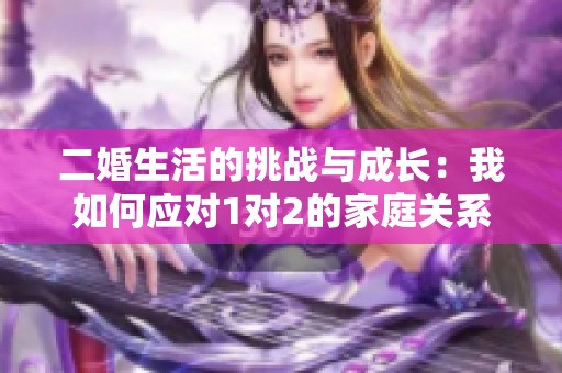 二婚生活的挑战与成长：我如何应对1对2的家庭关系