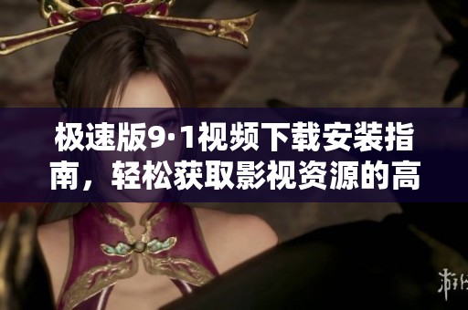 极速版9·1视频下载安装指南，轻松获取影视资源的高效工具