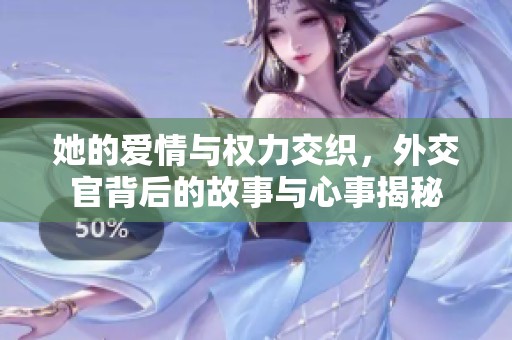 她的爱情与权力交织，外交官背后的故事与心事揭秘