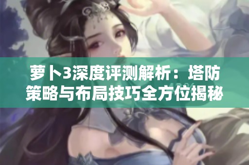 萝卜3深度评测解析：塔防策略与布局技巧全方位揭秘